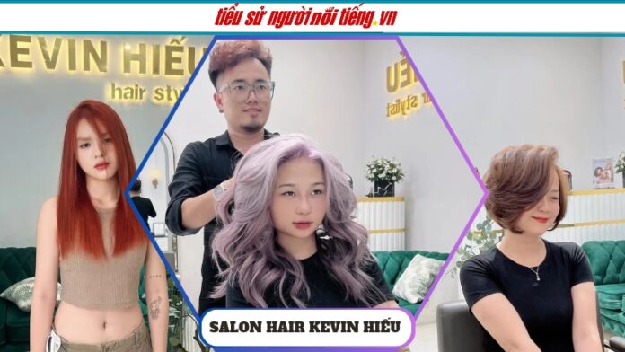 Salon Tóc Kevin Hiếu – Đỉnh cao dịch vụ làm tóc đẹp với sản phẩm cao cấp và kỹ thuật hàng đầu